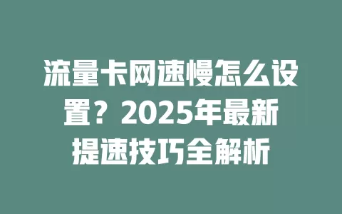 流量卡网速慢怎么设置？2025年最新提速技巧全解析