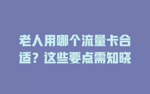 老人用哪个流量卡合适？这些要点需知晓