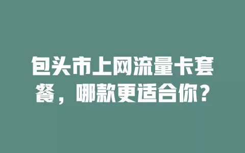 包头市上网流量卡套餐，哪款更适合你？
