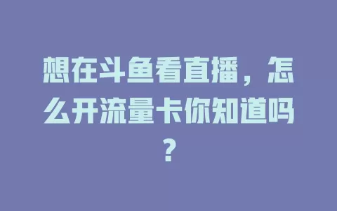 想在斗鱼看直播，怎么开流量卡你知道吗？