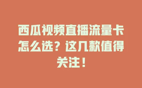 西瓜视频直播流量卡怎么选？这几款值得关注！