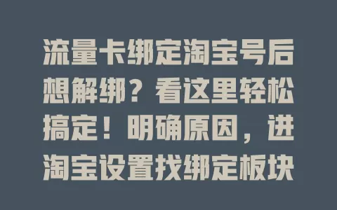 流量卡绑定淘宝号后想解绑？看这里轻松搞定！明确原因，进淘宝设置找绑定板块，按提示操作，输密码验证，点击按钮就能完成解绑，账号管理更便捷