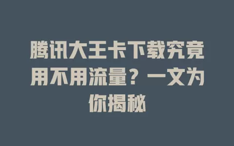 腾讯大王卡下载究竟用不用流量？一文为你揭秘