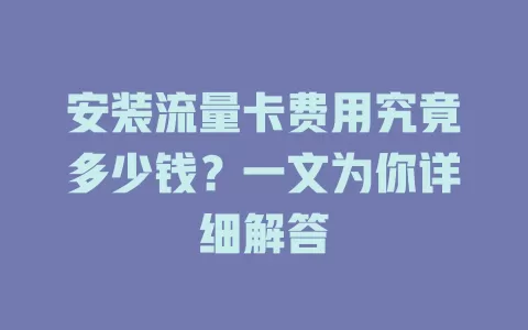安装流量卡费用究竟多少钱？一文为你详细解答