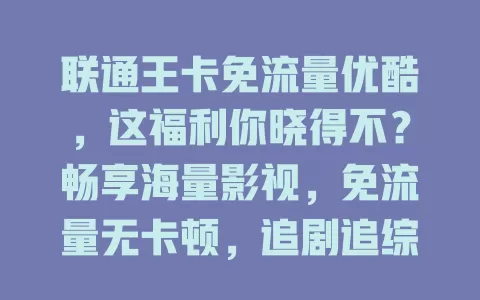 联通王卡免流量优酷，这福利你晓得不？畅享海量影视，免流量无卡顿，追剧追综超爽，还能合理规划娱乐时光，视频爱好者的福音！