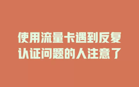 使用流量卡遇到反复认证问题的人注意了