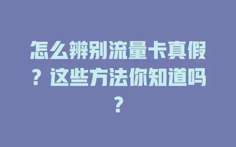 怎么辨别流量卡真假？这些方法你知道吗？