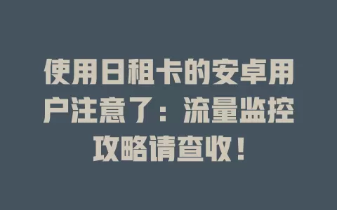 使用日租卡的安卓用户注意了：流量监控攻略请查收！