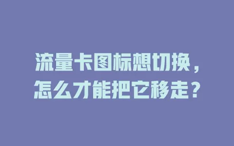 流量卡图标想切换，怎么才能把它移走？