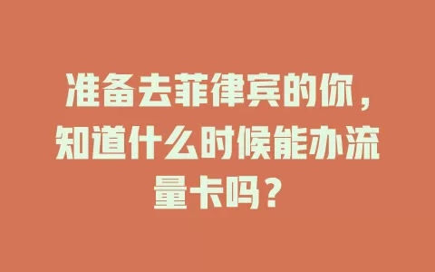 准备去菲律宾的你，知道什么时候能办流量卡吗？