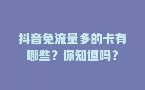 抖音免流量多的卡有哪些？你知道吗？