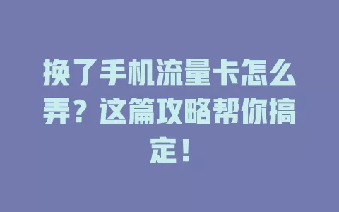 换了手机流量卡怎么弄？这篇攻略帮你搞定！