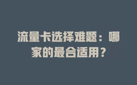 流量卡选择难题：哪家的最合适用？