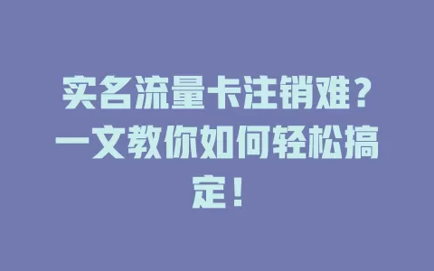 实名流量卡注销难？一文教你如何轻松搞定！