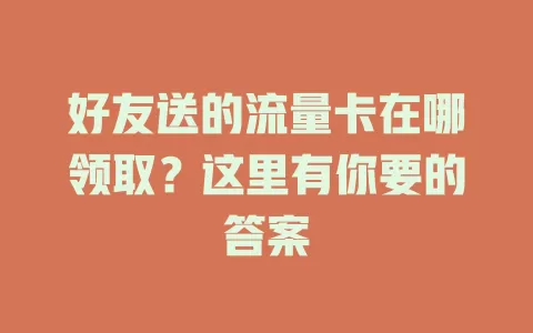 好友送的流量卡在哪领取？这里有你要的答案