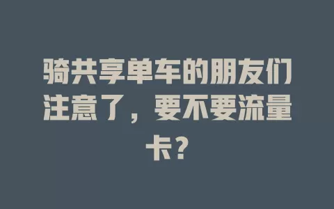 骑共享单车的朋友们注意了，要不要流量卡？