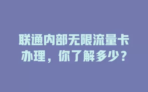 联通内部无限流量卡办理，你了解多少？