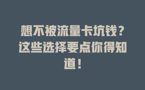 想不被流量卡坑钱？这些选择要点你得知道！