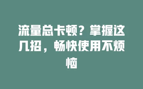流量总卡顿？掌握这几招，畅快使用不烦恼