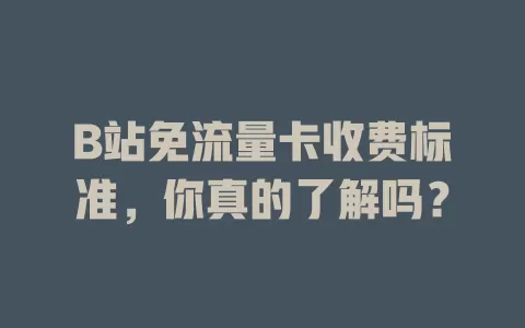 B站免流量卡收费标准，你真的了解吗？