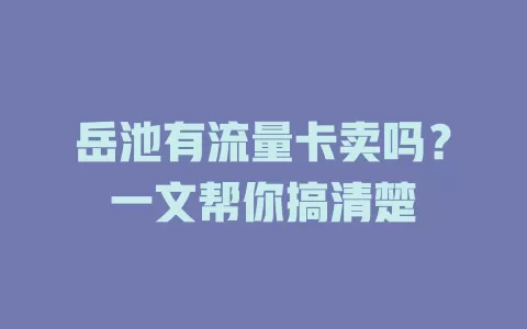 岳池有流量卡卖吗？一文帮你搞清楚