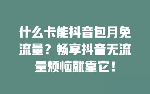 什么卡能抖音包月免流量？畅享抖音无流量烦恼就靠它！