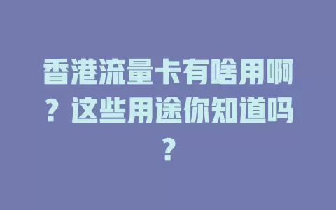 香港流量卡有啥用啊？这些用途你知道吗？