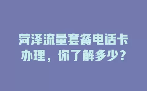 菏泽流量套餐电话卡办理，你了解多少？