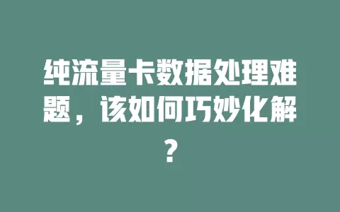 纯流量卡数据处理难题，该如何巧妙化解？