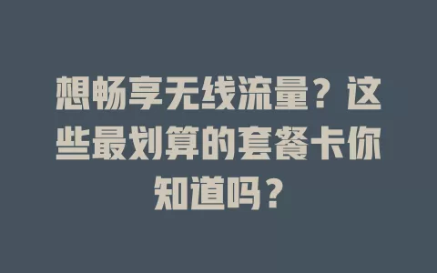想畅享无线流量？这些最划算的套餐卡你知道吗？