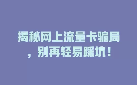 揭秘网上流量卡骗局，别再轻易踩坑！
