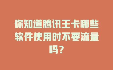 你知道腾讯王卡哪些软件使用时不要流量吗？