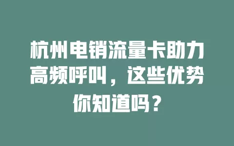 杭州电销流量卡助力高频呼叫，这些优势你知道吗？