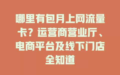哪里有包月上网流量卡？运营商营业厅、电商平台及线下门店全知道