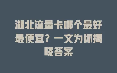 湖北流量卡哪个最好最便宜？一文为你揭晓答案