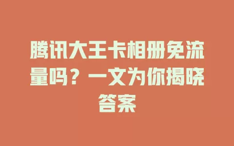 腾讯大王卡相册免流量吗？一文为你揭晓答案