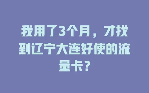 我用了3个月，才找到辽宁大连好使的流量卡？