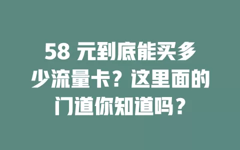 58 元到底能买多少流量卡？这里面的门道你知道吗？