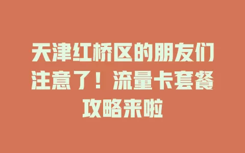 天津红桥区的朋友们注意了！流量卡套餐攻略来啦