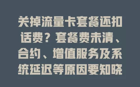 关掉流量卡套餐还扣话费？套餐费未清、合约、增值服务及系统延迟等原因要知晓