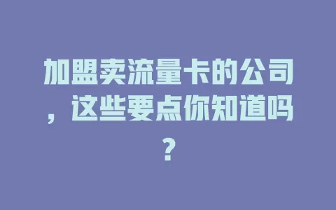 加盟卖流量卡的公司，这些要点你知道吗？
