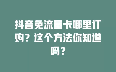 抖音免流量卡哪里订购？这个方法你知道吗？