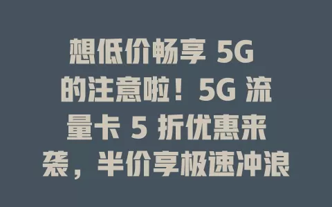 想低价畅享 5G 的注意啦！5G 流量卡 5 折优惠来袭，半价享极速冲浪，告别流量费烦恼，速来开启 5G 超值之旅