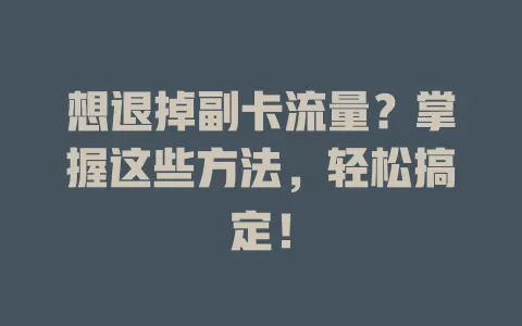 想退掉副卡流量？掌握这些方法，轻松搞定！