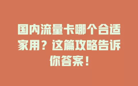 国内流量卡哪个合适家用？这篇攻略告诉你答案！