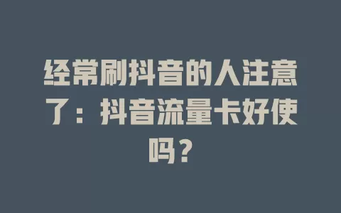 经常刷抖音的人注意了：抖音流量卡好使吗？