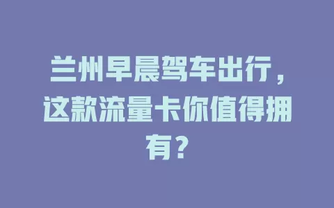 兰州早晨驾车出行，这款流量卡你值得拥有？