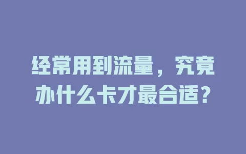 经常用到流量，究竟办什么卡才最合适？