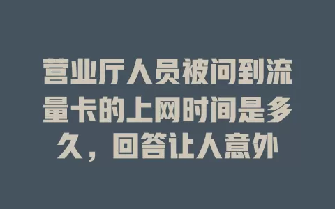 营业厅人员被问到流量卡的上网时间是多久，回答让人意外