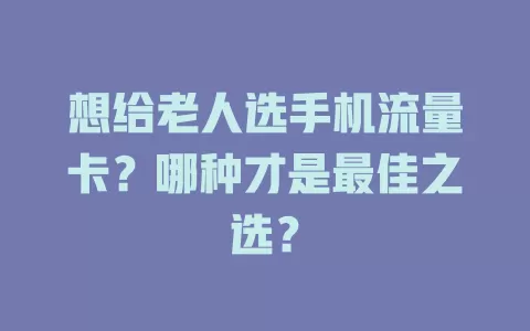 想给老人选手机流量卡？哪种才是最佳之选？